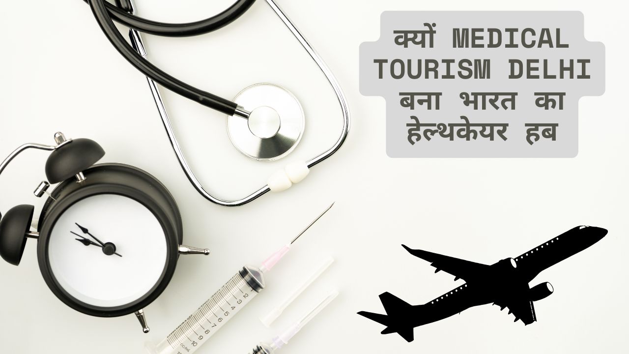 क्यों Medical Tourism Delhi बना भारत का हेल्थकेयर हब
