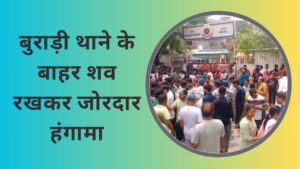 बुराड़ी थाने के बाहर शव रखकर दिल्ली पुलिस के खिलाफ जोरदार हंगामा